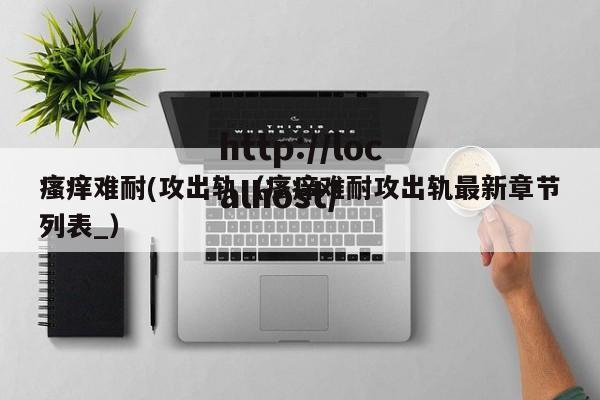 瘙痒难耐(攻出轨（瘙痒难耐攻出轨最新章节列表_）