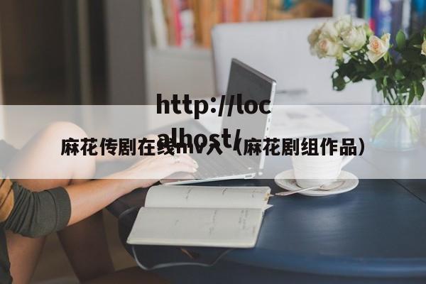 麻花传剧在线mv入（麻花剧组作品）