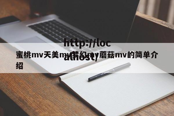 蜜桃mv天美mv梦幻mv蘑菇mv的简单介绍
