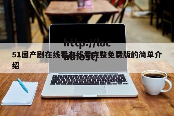51国产剧在线看在线看完整免费版的简单介绍